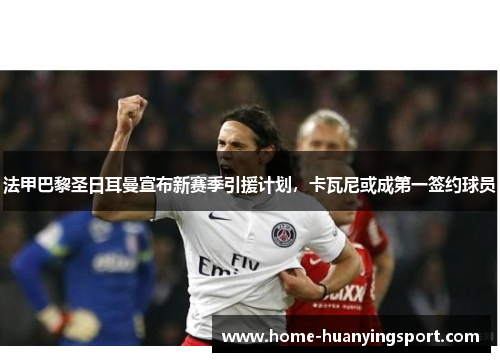 法甲巴黎圣日耳曼宣布新赛季引援计划，卡瓦尼或成第一签约球员