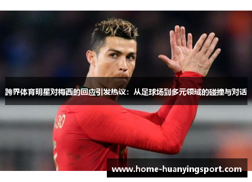 跨界体育明星对梅西的回应引发热议：从足球场到多元领域的碰撞与对话