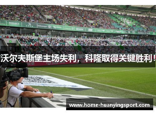 沃尔夫斯堡主场失利，科隆取得关键胜利！