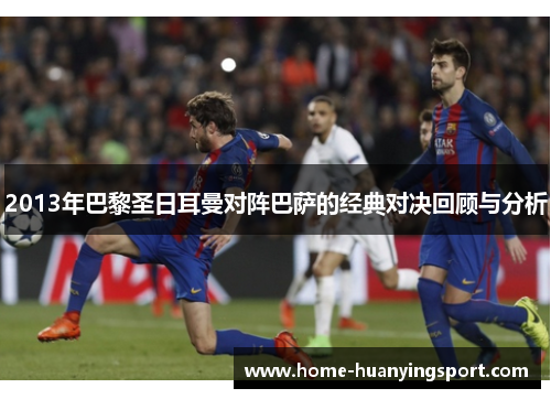 2013年巴黎圣日耳曼对阵巴萨的经典对决回顾与分析